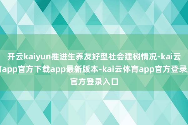 开云kaiyun推进生养友好型社会建树情况-kai云体育app官方下载app最新版本-kai云体育app官方登录入口