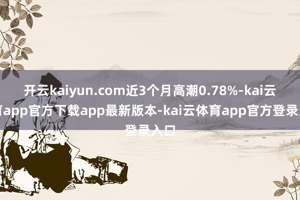 开云kaiyun.com近3个月高潮0.78%-kai云体育app官方下载app最新版本-kai云体育app官方登录入口
