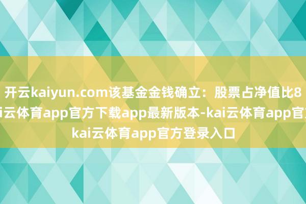 开云kaiyun.com该基金金钱确立:股票占净值比81.71%-kai云体育app官方下载app最新版本-kai云体育app官方登录入口
