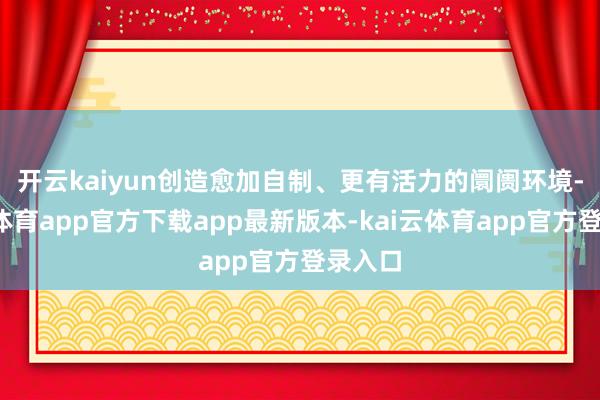 开云kaiyun　　创造愈加自制、更有活力的阛阓环境-kai云体育app官方下载app最新版本-kai云体育app官方登录入口