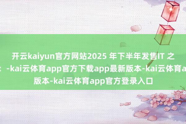 开云kaiyun官方网站2025 年下半年发售IT 之家附参数表如下：-kai云体育app官方下载app最新版本-kai云体育app官方登录入口