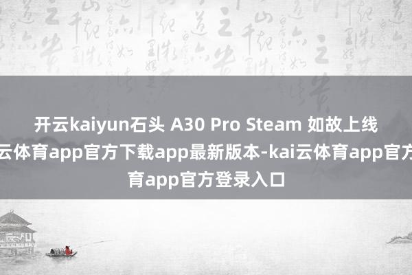 开云kaiyun石头 A30 Pro Steam 如故上线预售-kai云体育app官方下载app最新版本-kai云体育app官方登录入口