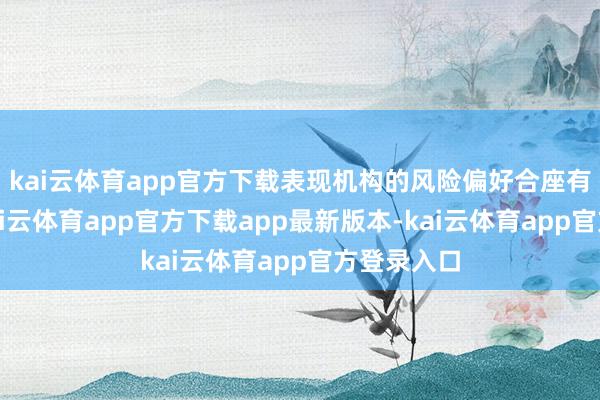 kai云体育app官方下载表现机构的风险偏好合座有所下跌-kai云体育app官方下载app最新版本-kai云体育app官方登录入口