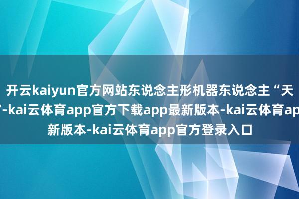 开云kaiyun官方网站东说念主形机器东说念主“天工”化身发布官-kai云体育app官方下载app最新版本-kai云体育app官方登录入口