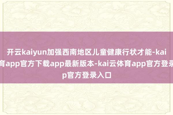 开云kaiyun加强西南地区儿童健康行状才能-kai云体育app官方下载app最新版本-kai云体育app官方登录入口
