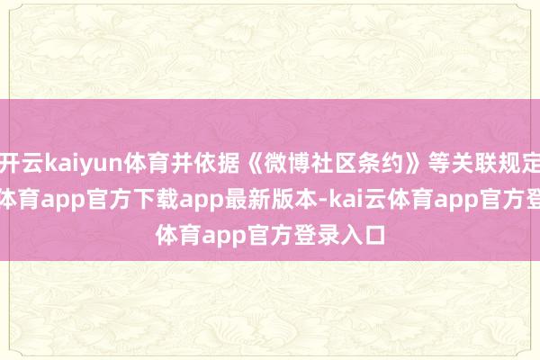 开云kaiyun体育并依据《微博社区条约》等关联规定-kai云体育app官方下载app最新版本-kai云体育app官方登录入口