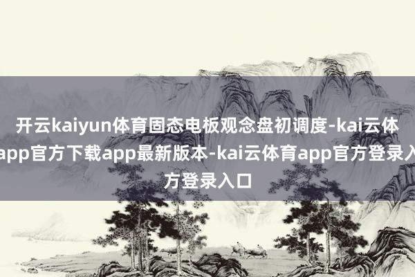开云kaiyun体育固态电板观念盘初调度-kai云体育app官方下载app最新版本-kai云体育app官方登录入口