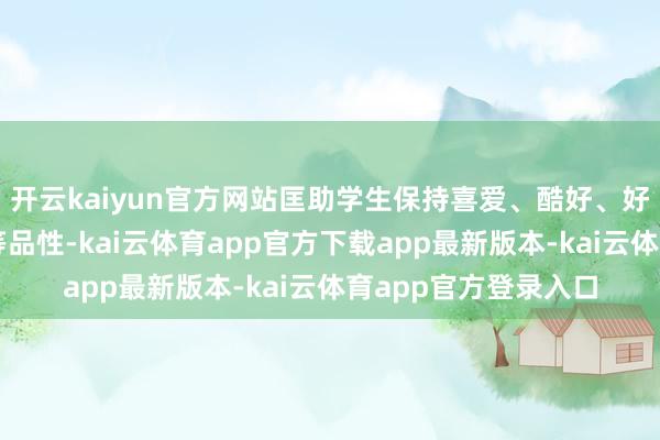 开云kaiyun官方网站匡助学生保持喜爱、酷好、好奇心、专注和刚毅等品性-kai云体育app官方下载app最新版本-kai云体育app官方登录入口