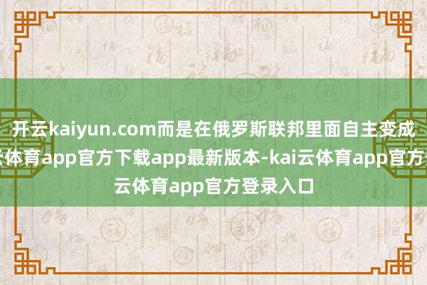 开云kaiyun.com而是在俄罗斯联邦里面自主变成的-kai云体育app官方下载app最新版本-kai云体育app官方登录入口