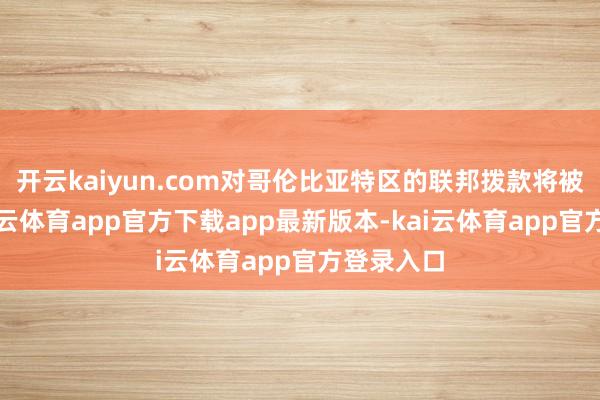 开云kaiyun.com对哥伦比亚特区的联邦拨款将被拆除-kai云体育app官方下载app最新版本-kai云体育app官方登录入口