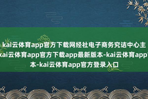 kai云体育app官方下载网经社电子商务究诘中心主任曹磊默示-kai云体育app官方下载app最新版本-kai云体育app官方登录入口