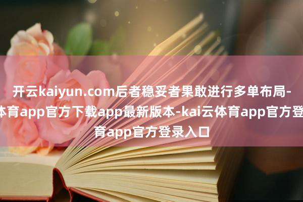 开云kaiyun.com后者稳妥者果敢进行多单布局-kai云体育app官方下载app最新版本-kai云体育app官方登录入口