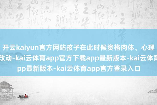 开云kaiyun官方网站孩子在此时候资格肉体、心理和酬酢层面的环节改动-kai云体育app官方下载app最新版本-kai云体育app官方登录入口
