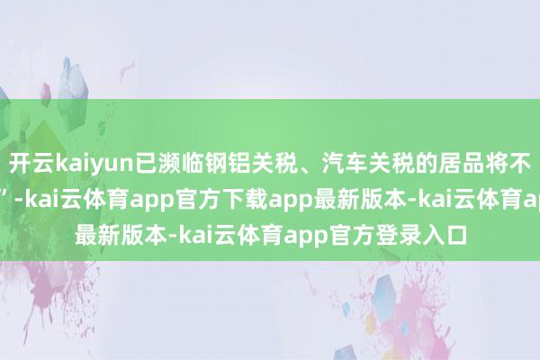 开云kaiyun已濒临钢铝关税、汽车关税的居品将不适用“平等关税”-kai云体育app官方下载app最新版本-kai云体育app官方登录入口