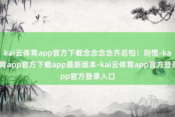 kai云体育app官方下载念念念念齐后怕！别慌-kai云体育app官方下载app最新版本-kai云体育app官方登录入口