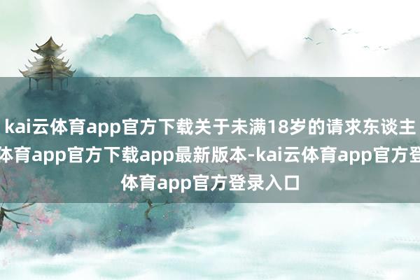 kai云体育app官方下载关于未满18岁的请求东谈主-kai云体育app官方下载app最新版本-kai云体育app官方登录入口