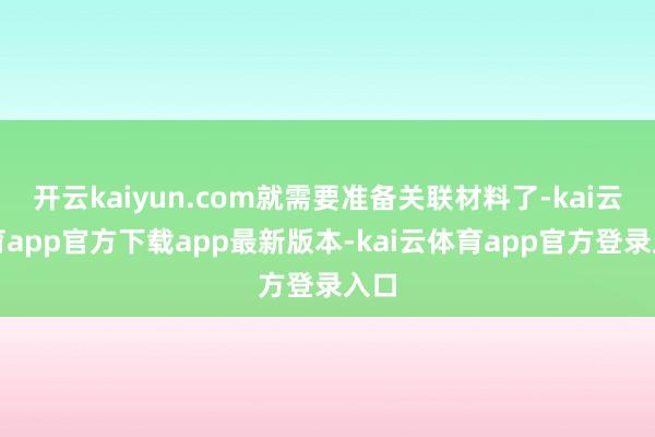 开云kaiyun.com就需要准备关联材料了-kai云体育app官方下载app最新版本-kai云体育app官方登录入口