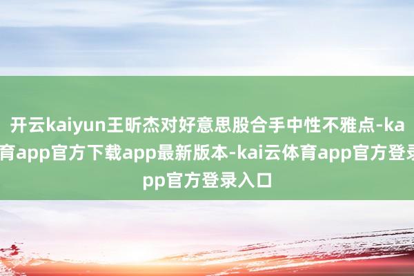 开云kaiyun王昕杰对好意思股合手中性不雅点-kai云体育app官方下载app最新版本-kai云体育app官方登录入口