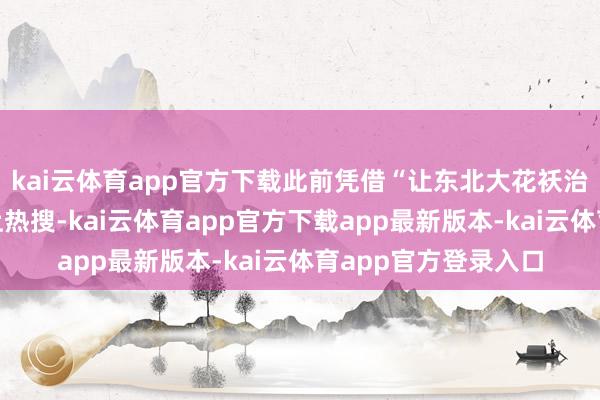 kai云体育app官方下载此前凭借“让东北大花袄治服全国”的话题登上热搜-kai云体育app官方下载app最新版本-kai云体育app官方登录入口