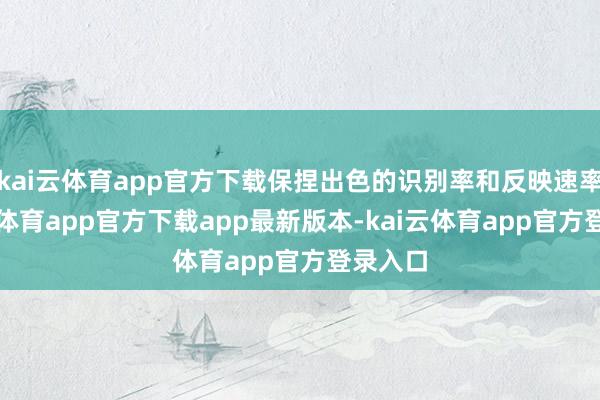 kai云体育app官方下载保捏出色的识别率和反映速率-kai云体育app官方下载app最新版本-kai云体育app官方登录入口