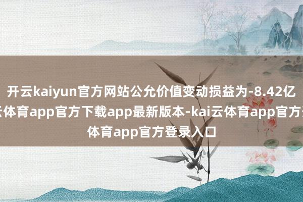 开云kaiyun官方网站公允价值变动损益为-8.42亿元-kai云体育app官方下载app最新版本-kai云体育app官方登录入口