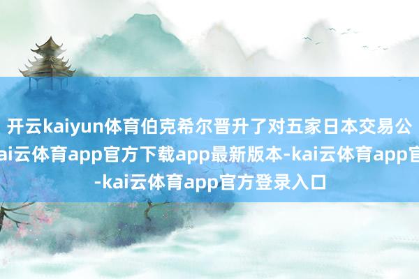 开云kaiyun体育伯克希尔晋升了对五家日本交易公司的捏股-kai云体育app官方下载app最新版本-kai云体育app官方登录入口