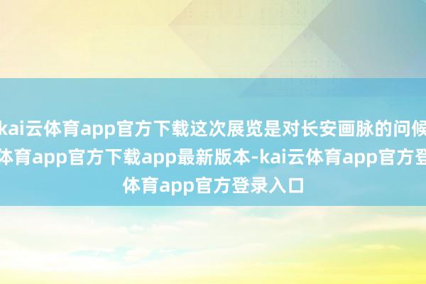 kai云体育app官方下载这次展览是对长安画脉的问候-kai云体育app官方下载app最新版本-kai云体育app官方登录入口
