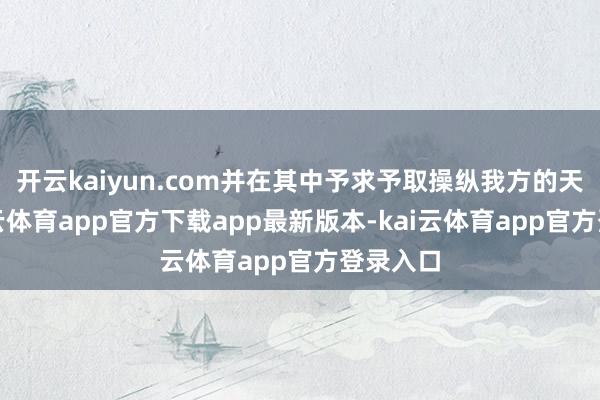 开云kaiyun.com并在其中予求予取操纵我方的天下-kai云体育app官方下载app最新版本-kai云体育app官方登录入口