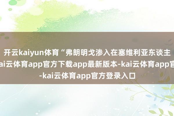 开云kaiyun体育“弗朗明戈渗入在塞维利亚东谈主的内容里-kai云体育app官方下载app最新版本-kai云体育app官方登录入口