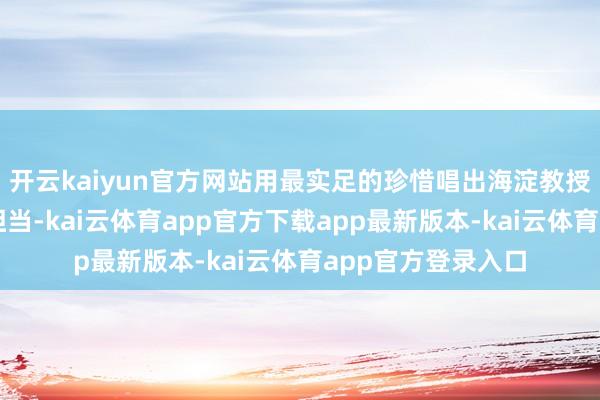 开云kaiyun官方网站用最实足的珍惜唱出海淀教授办事者的活力与担当-kai云体育app官方下载app最新版本-kai云体育app官方登录入口