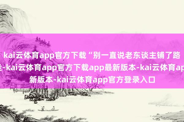 kai云体育app官方下载“别一直说老东谈主铺了路给年青东谈主走-kai云体育app官方下载app最新版本-kai云体育app官方登录入口
