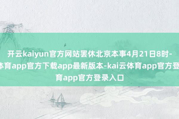 开云kaiyun官方网站罢休北京本事4月21日8时-kai云体育app官方下载app最新版本-kai云体育app官方登录入口
