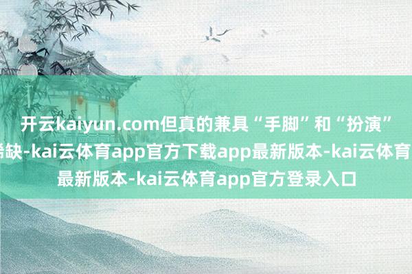 开云kaiyun.com但真的兼具“手脚”和“扮演”能力的演员畸形稀缺-kai云体育app官方下载app最新版本-kai云体育app官方登录入口