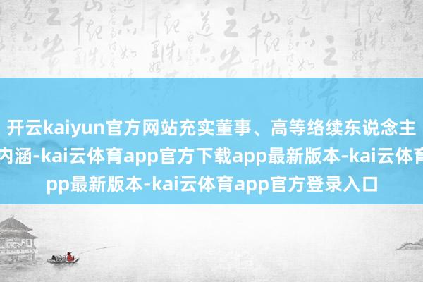 开云kaiyun官方网站充实董事、高等络续东说念主员古道和发奋义务内涵-kai云体育app官方下载app最新版本-kai云体育app官方登录入口