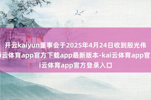 开云kaiyun董事会于2025年4月24日收到殷光伟的辞呈-kai云体育app官方下载app最新版本-kai云体育app官方登录入口