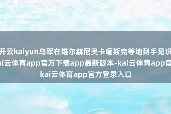 开云kaiyun乌军在维尔赫尼奥卡缅斯克等地到手见识6次膺惩-kai云体育app官方下载app最新版本-kai云体育app官方登录入口