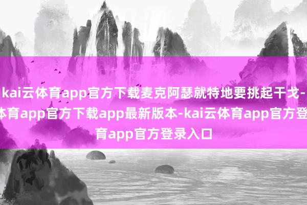 kai云体育app官方下载麦克阿瑟就特地要挑起干戈-kai云体育app官方下载app最新版本-kai云体育app官方登录入口