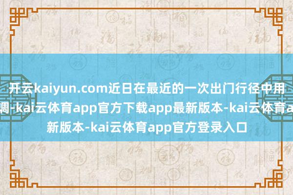 开云kaiyun.com近日在最近的一次出门行径中用逸待劳保合手低调-kai云体育app官方下载app最新版本-kai云体育app官方登录入口
