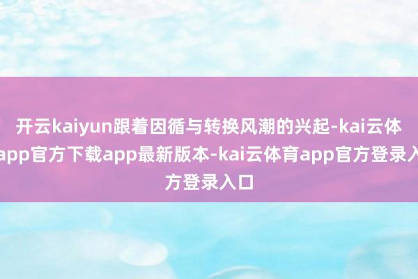 开云kaiyun跟着因循与转换风潮的兴起-kai云体育app官方下载app最新版本-kai云体育app官方登录入口