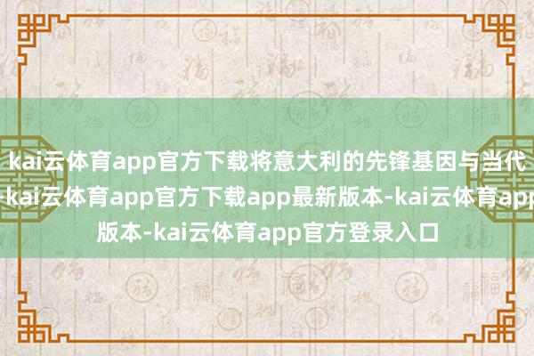 kai云体育app官方下载将意大利的先锋基因与当代生存竣工交融-kai云体育app官方下载app最新版本-kai云体育app官方登录入口