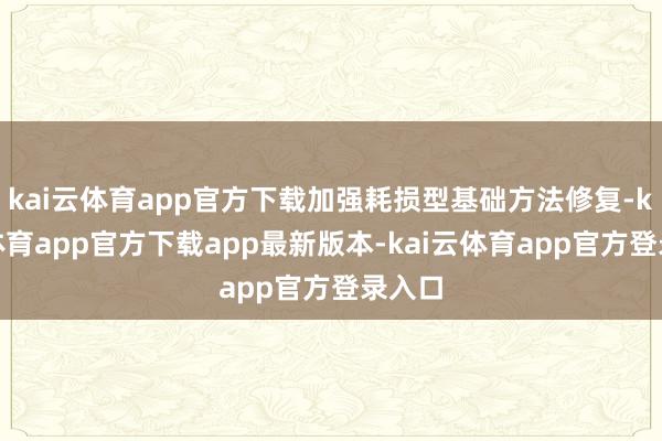 kai云体育app官方下载加强耗损型基础方法修复-kai云体育app官方下载app最新版本-kai云体育app官方登录入口