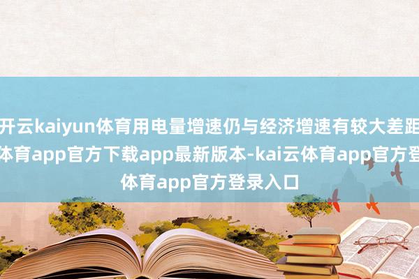 开云kaiyun体育用电量增速仍与经济增速有较大差距-kai云体育app官方下载app最新版本-kai云体育app官方登录入口