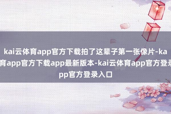 kai云体育app官方下载拍了这辈子第一张像片-kai云体育app官方下载app最新版本-kai云体育app官方登录入口