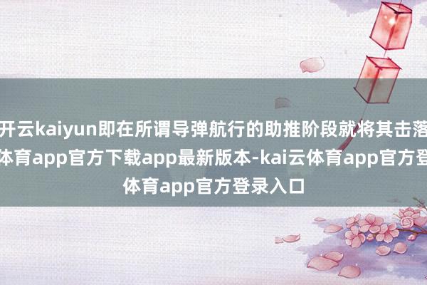 开云kaiyun即在所谓导弹航行的助推阶段就将其击落-kai云体育app官方下载app最新版本-kai云体育app官方登录入口
