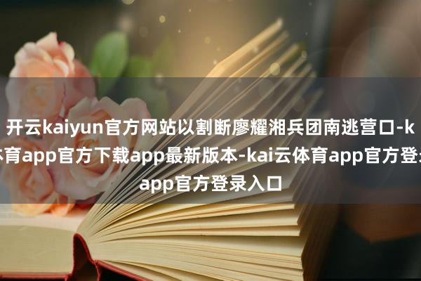 开云kaiyun官方网站以割断廖耀湘兵团南逃营口-kai云体育app官方下载app最新版本-kai云体育app官方登录入口