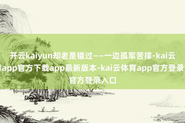 开云kaiyun却老是错过——一边孤军苦撑-kai云体育app官方下载app最新版本-kai云体育app官方登录入口
