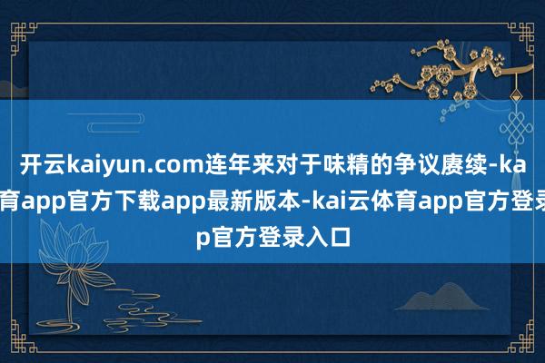 开云kaiyun.com连年来对于味精的争议赓续-kai云体育app官方下载app最新版本-kai云体育app官方登录入口