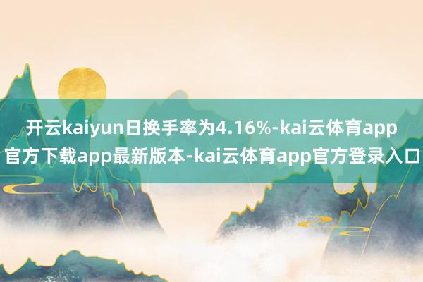 开云kaiyun日换手率为4.16%-kai云体育app官方下载app最新版本-kai云体育app官方登录入口
