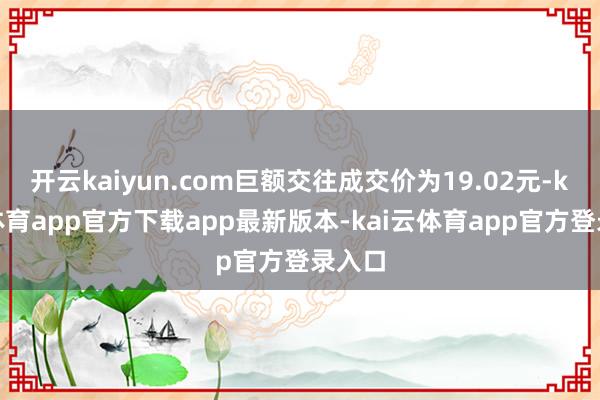 开云kaiyun.com巨额交往成交价为19.02元-kai云体育app官方下载app最新版本-kai云体育app官方登录入口