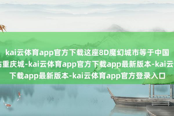 kai云体育app官方下载这座8D魔幻城市等于中国呈递给改日的科幻柬帖重庆城-kai云体育app官方下载app最新版本-kai云体育app官方登录入口